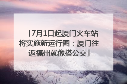 7月1日起厦门火车站将实施新运行图：厦门往返福州就像搭公交