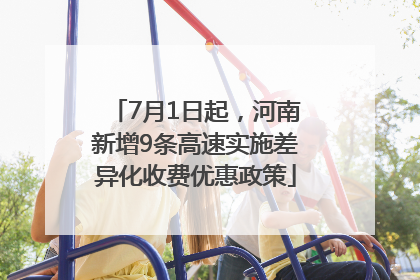 7月1日起，河南新增9条高速实施差异化收费优惠政策