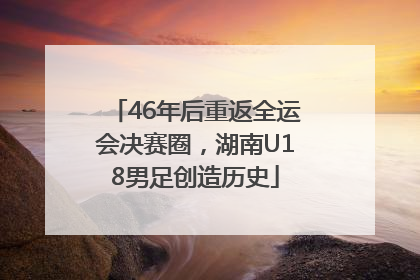 46年后重返全运会决赛圈，湖南U18男足创造历史