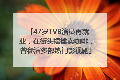47岁TVB演员再就业，在街头摆摊卖咖啡，曾参演多部热门影视剧