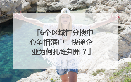 6个区域性分拨中心争相落户，快递企业为何扎堆荆州？