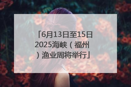 6月13日至15日 2025海峡（福州）渔业周将举行