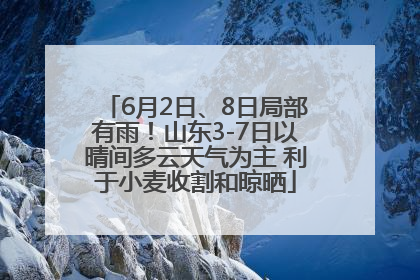 6月2日、8日局部有雨！山东3-7日以晴间多云天气为主 利于小麦收割和晾晒