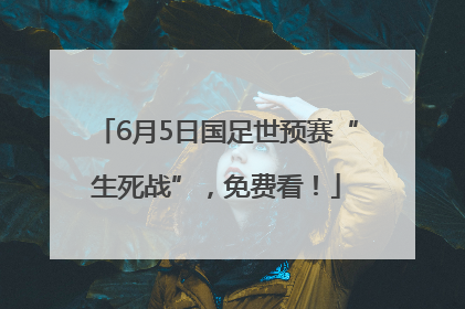 6月5日国足世预赛“生死战”，免费看！