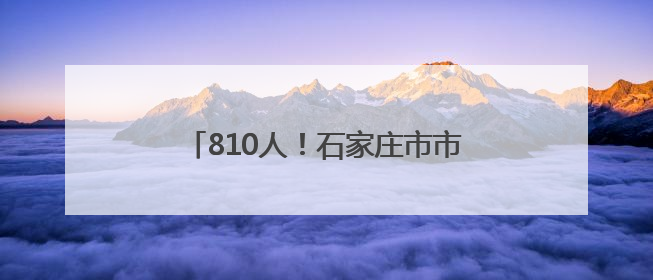 810人！石家庄市市属国有企业公开招聘