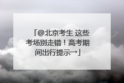 @北京考生 这些考场别走错！高考期间出行提示→