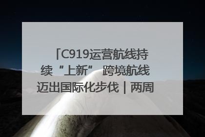 C919运营航线持续“上新” 跨境航线迈出国际化步伐｜两周年“成绩单”梳理↓
