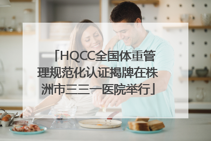 HQCC全国体重管理规范化认证揭牌在株洲市三三一医院举行