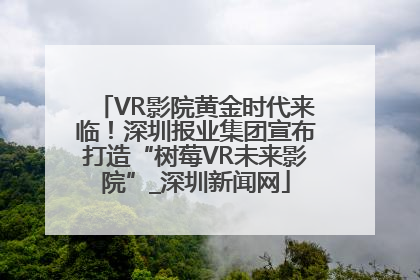VR影院黄金时代来临！深圳报业集团宣布打造“树莓VR未来影院”_深圳新闻网